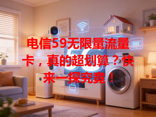 电信59无限量流量卡，真的超划算？快来一探究竟！