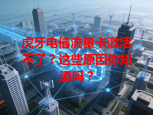 虎牙电信流量卡激活不了？这些原因你知道吗？