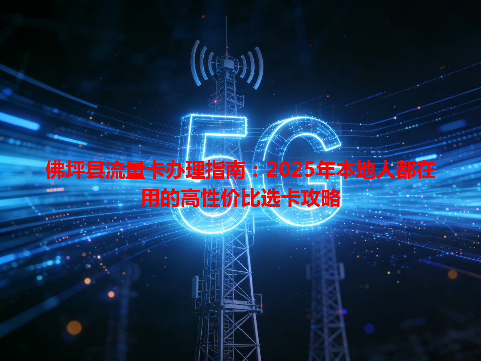 佛坪县流量卡办理指南：2025年本地人都在用的高性价比选卡攻略
