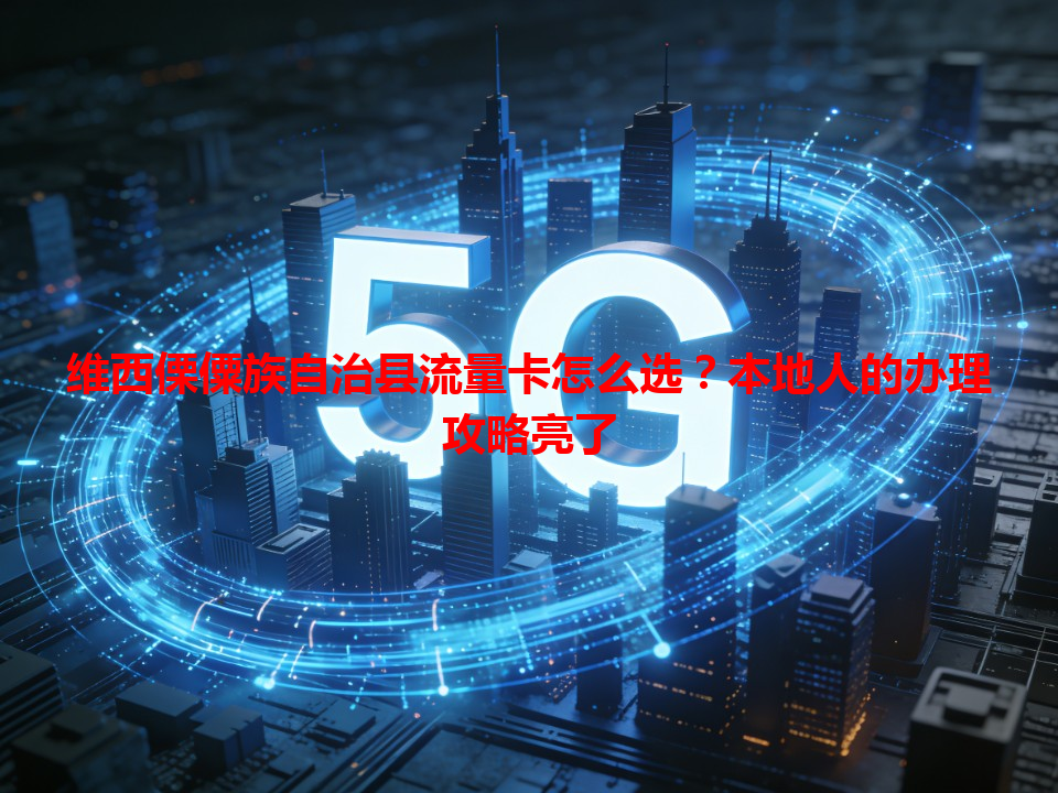 维西傈僳族自治县流量卡怎么选？本地人的办理攻略亮了