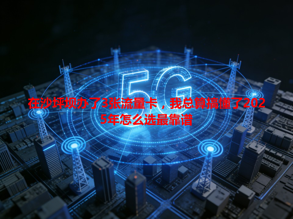 在沙坪坝办了3张流量卡，我总算搞懂了2025年怎么选最靠谱