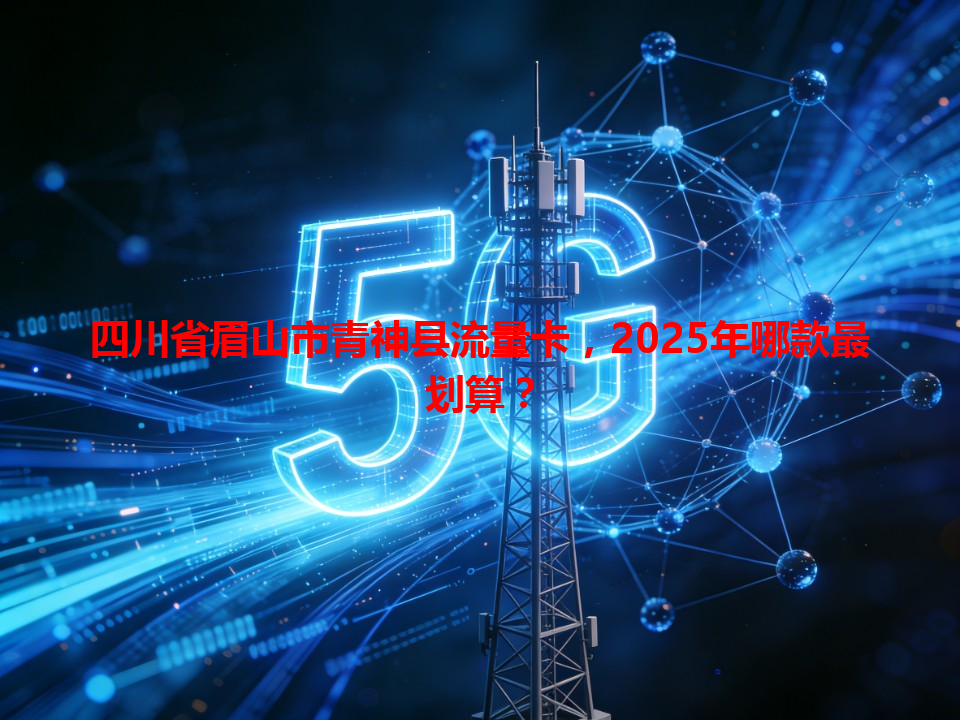 四川省眉山市青神县流量卡，2025年哪款最划算？