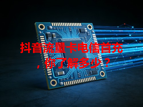 抖音流量卡电信首充，你了解多少？
