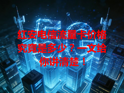 红安电信流量卡价格究竟是多少？一文给你讲清楚！