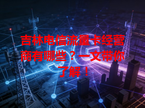 吉林电信流量卡经营商有哪些？一文带你了解！