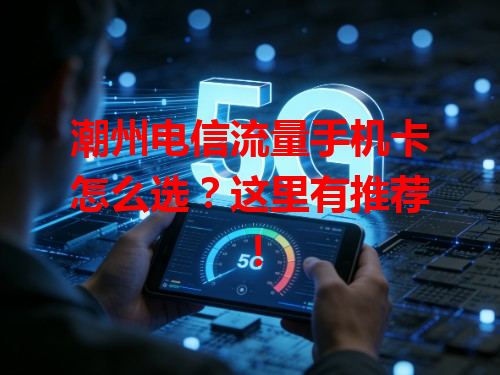 潮州电信流量手机卡怎么选？这里有推荐！