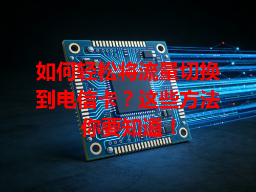 如何轻松将流量切换到电信卡？这些方法你要知道！