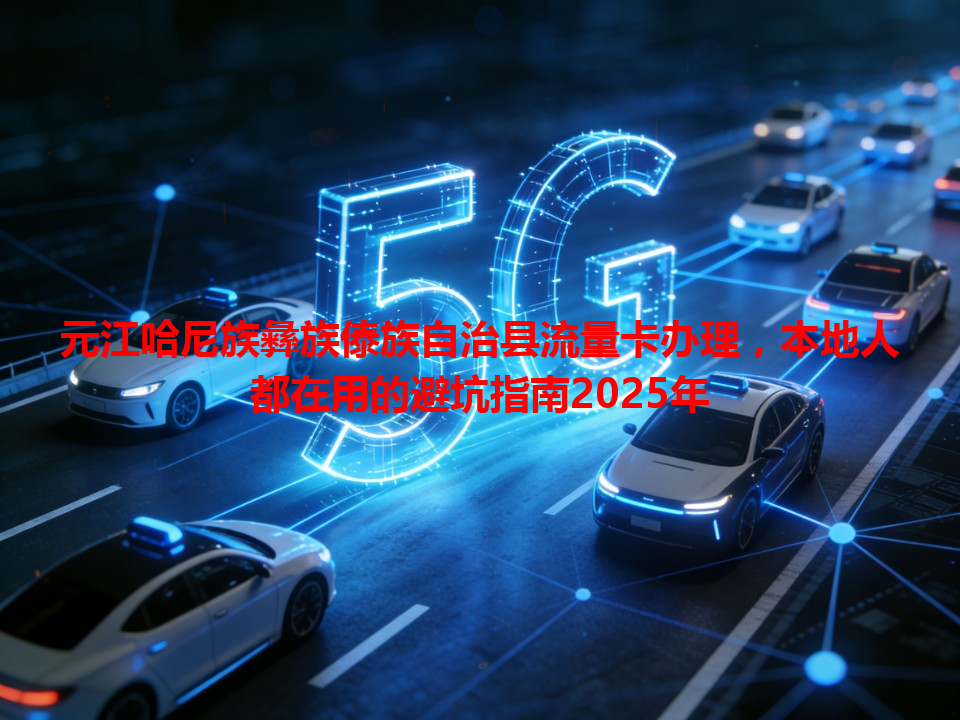 元江哈尼族彝族傣族自治县流量卡办理，本地人都在用的避坑指南2025年