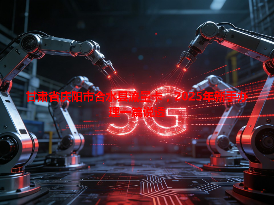 甘肃省庆阳市合水县流量卡，2025年新手办理一篇说透