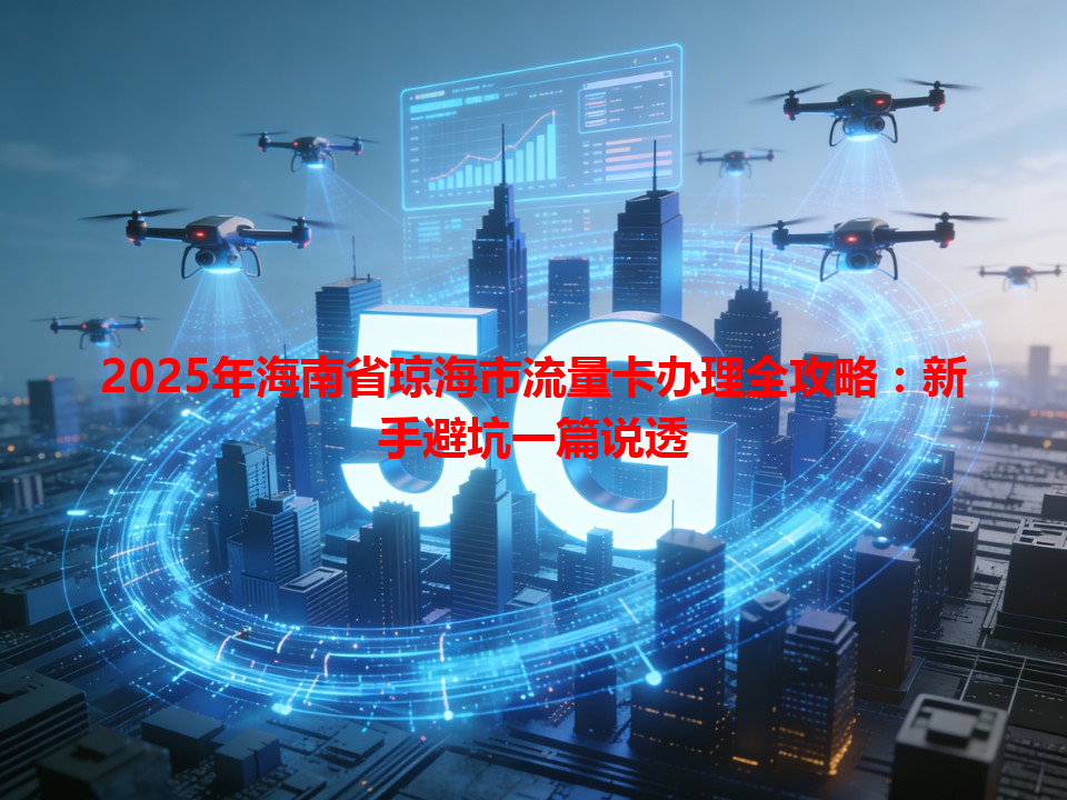2025年海南省琼海市流量卡办理全攻略：新手避坑一篇说透