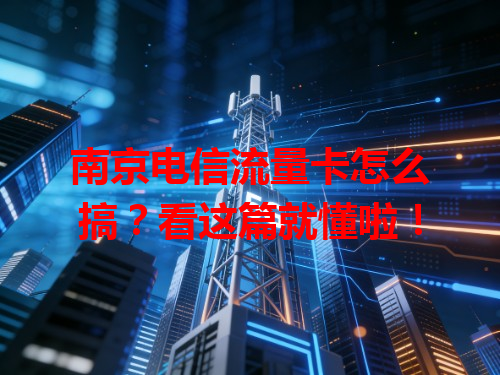 南京电信流量卡怎么搞？看这篇就懂啦！