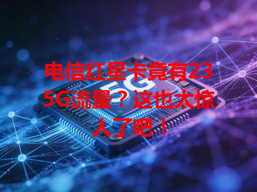 电信红星卡竟有235G流量？这也太惊人了吧！