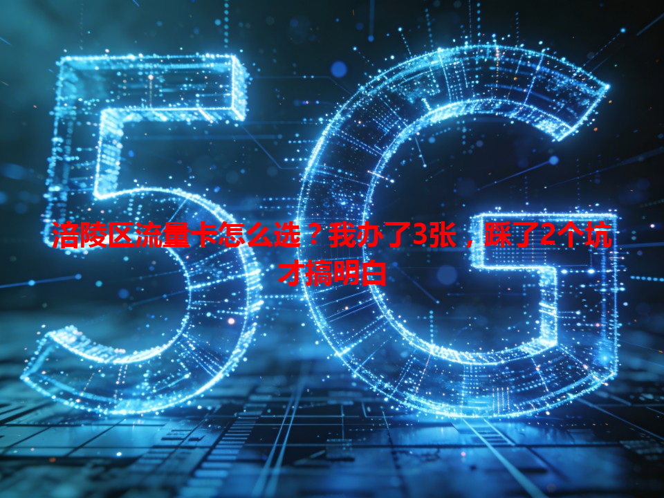 涪陵区流量卡怎么选？我办了3张，踩了2个坑才搞明白