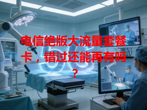 电信绝版大流量套餐卡，错过还能再有吗？
