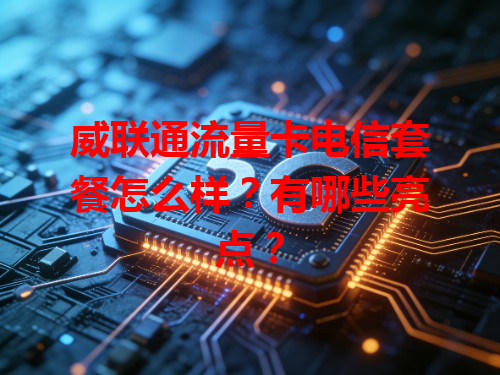 威联通流量卡电信套餐怎么样？有哪些亮点？