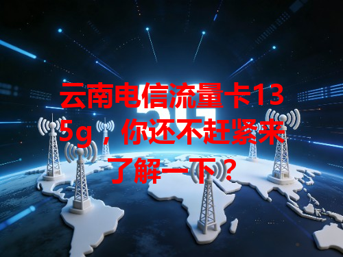 云南电信流量卡135g，你还不赶紧来了解一下？