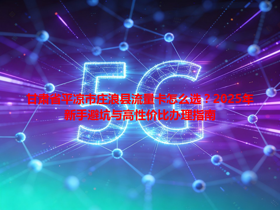 甘肃省平凉市庄浪县流量卡怎么选？2025年新手避坑与高性价比办理指南