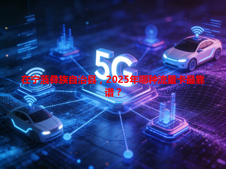 在宁蒗彝族自治县，2025年哪种流量卡最靠谱？