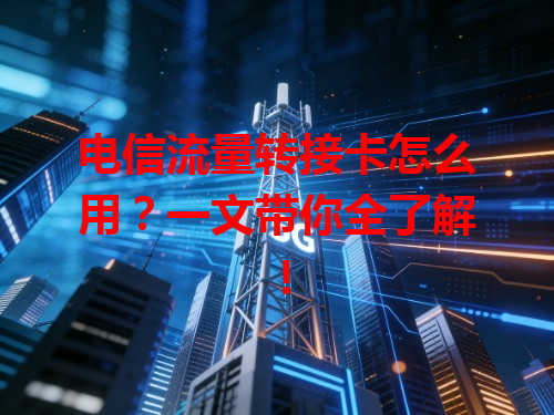 电信流量转接卡怎么用？一文带你全了解！