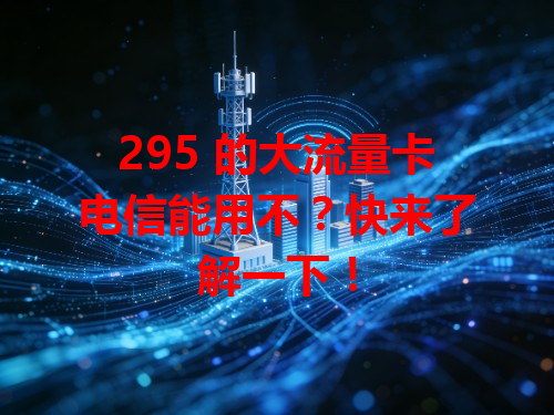 295 的大流量卡电信能用不？快来了解一下！