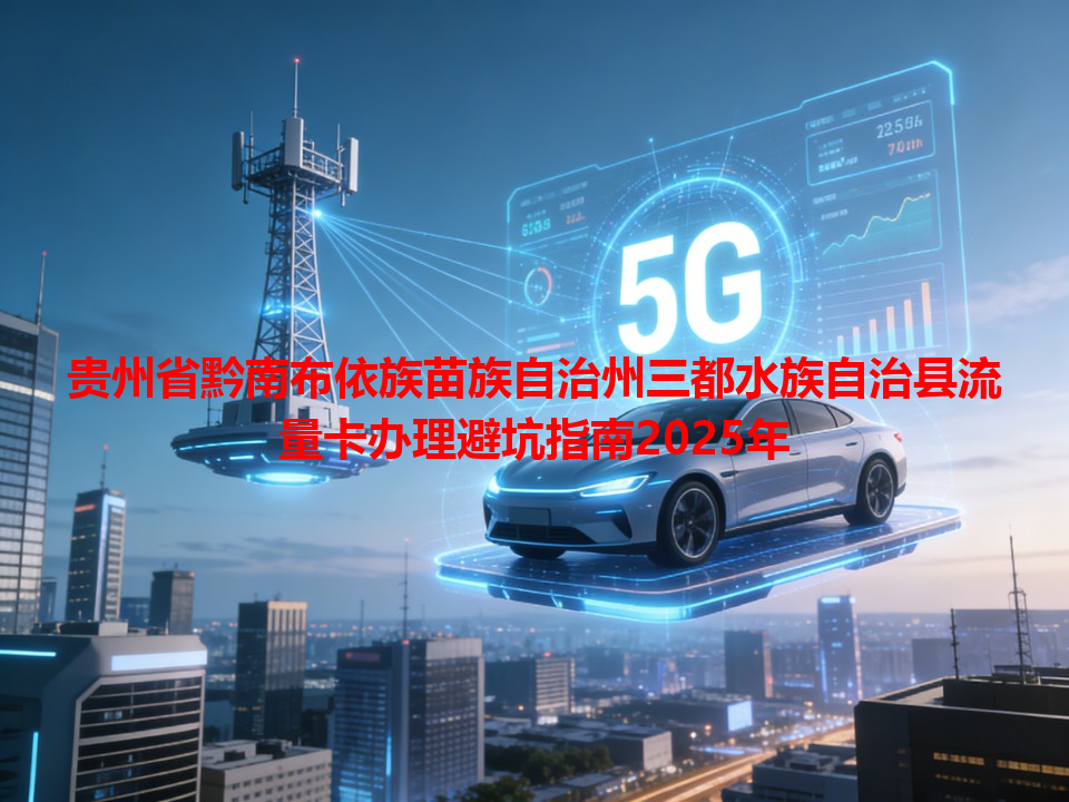 贵州省黔南布依族苗族自治州三都水族自治县流量卡办理避坑指南2025年