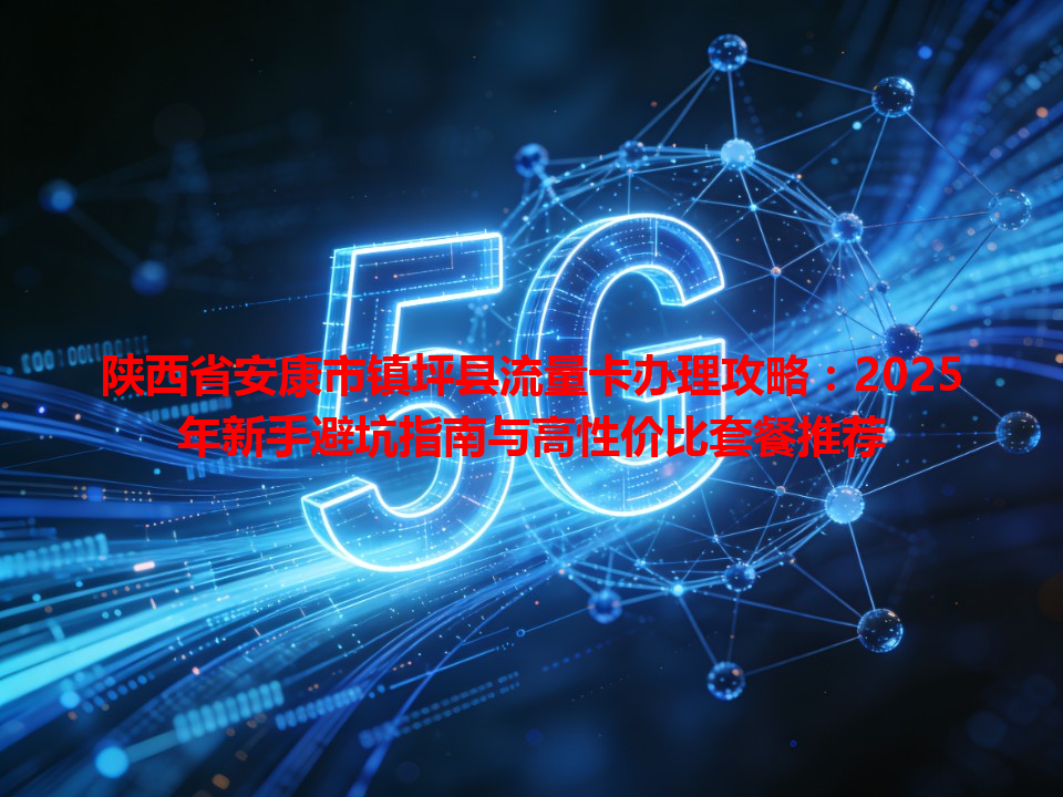 陕西省安康市镇坪县流量卡办理攻略：2025年新手避坑指南与高性价比套餐推荐