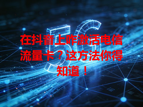 在抖音上咋激活电信流量卡？这方法你得知道！