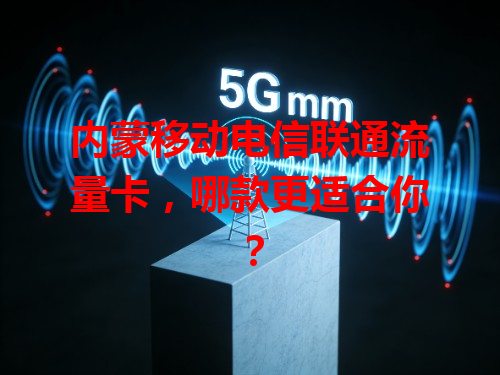 内蒙移动电信联通流量卡，哪款更适合你？