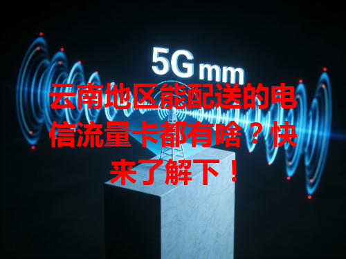 云南地区能配送的电信流量卡都有啥？快来了解下！