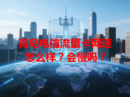 青岛电信流量卡网速怎么样？会慢吗？