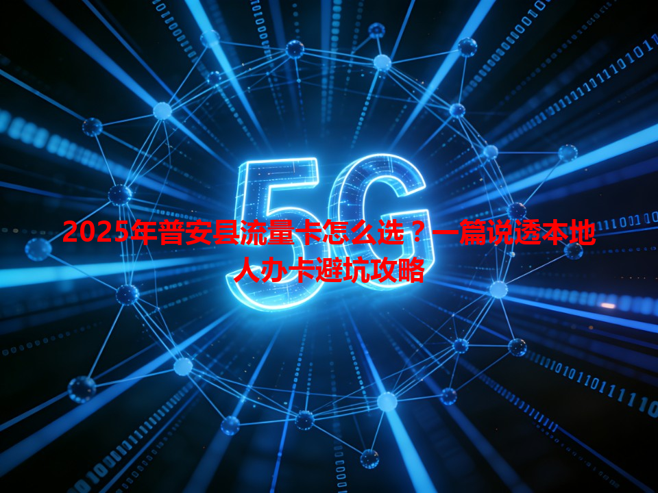 2025年普安县流量卡怎么选？一篇说透本地人办卡避坑攻略
