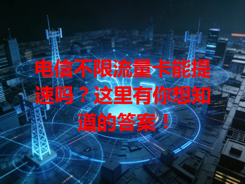 电信不限流量卡能提速吗？这里有你想知道的答案！