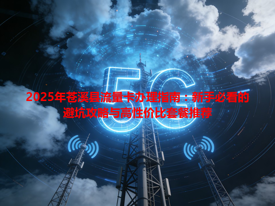 2025年苍溪县流量卡办理指南：新手必看的避坑攻略与高性价比套餐推荐