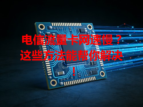 电信流量卡网速慢？这些方法能帮你解决！