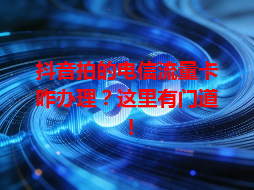 抖音拍的电信流量卡咋办理？这里有门道！