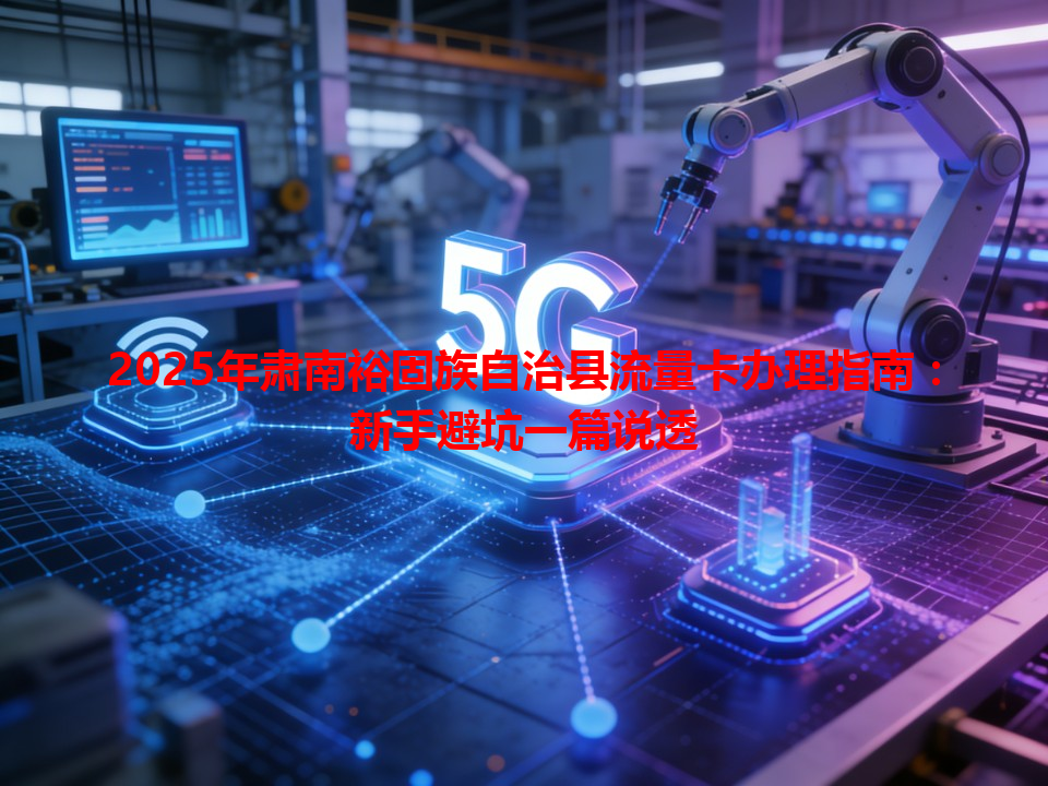 2025年肃南裕固族自治县流量卡办理指南：新手避坑一篇说透