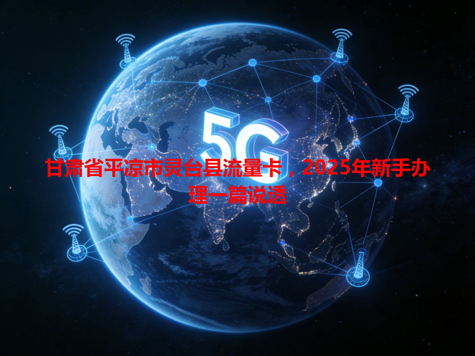 甘肃省平凉市灵台县流量卡，2025年新手办理一篇说透