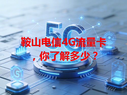 鞍山电信4G流量卡，你了解多少？