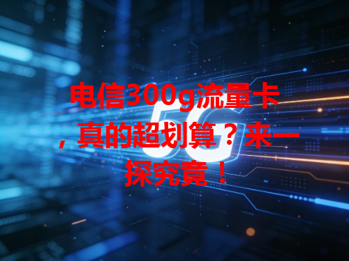 电信300g流量卡，真的超划算？来一探究竟！