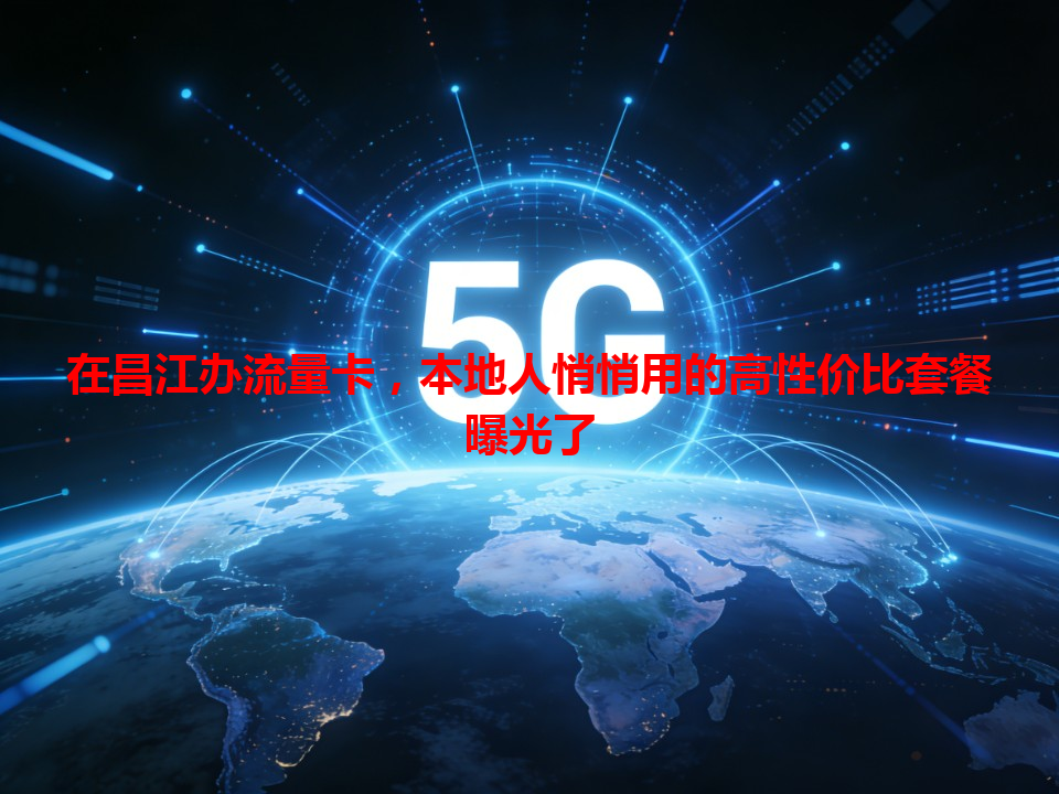 在昌江办流量卡，本地人悄悄用的高性价比套餐曝光了