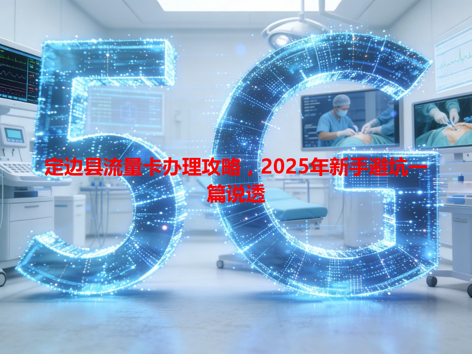 定边县流量卡办理攻略，2025年新手避坑一篇说透