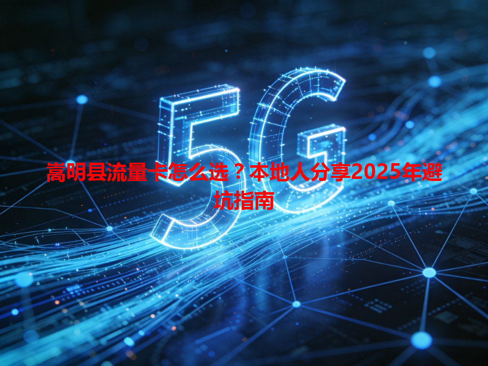 嵩明县流量卡怎么选？本地人分享2025年避坑指南