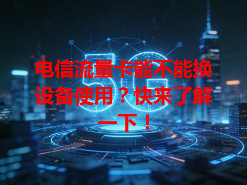 电信流量卡能不能换设备使用？快来了解一下！
