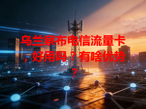 乌兰察布电信流量卡，好用吗？有啥优势？