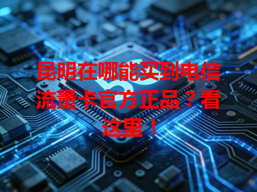 昆明在哪能买到电信流量卡官方正品？看这里！