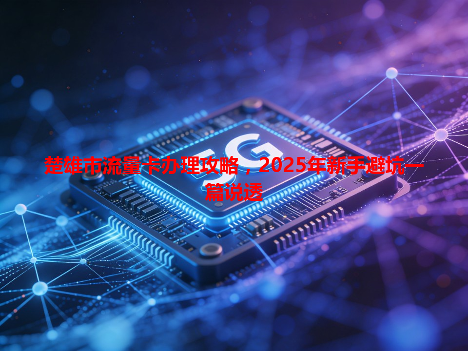 楚雄市流量卡办理攻略，2025年新手避坑一篇说透