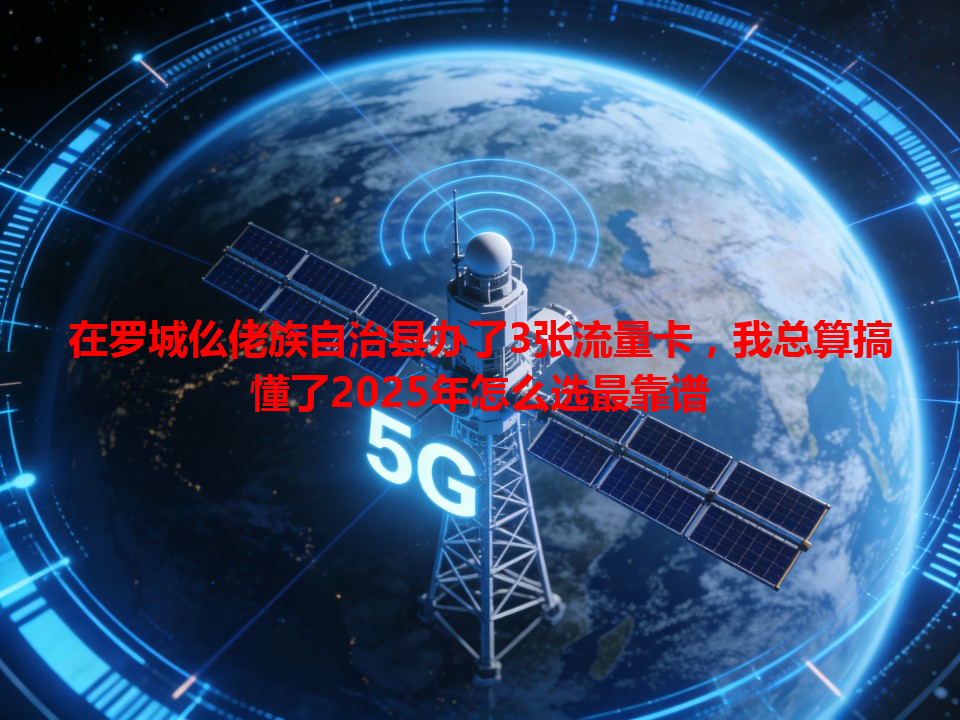 在罗城仫佬族自治县办了3张流量卡，我总算搞懂了2025年怎么选最靠谱
