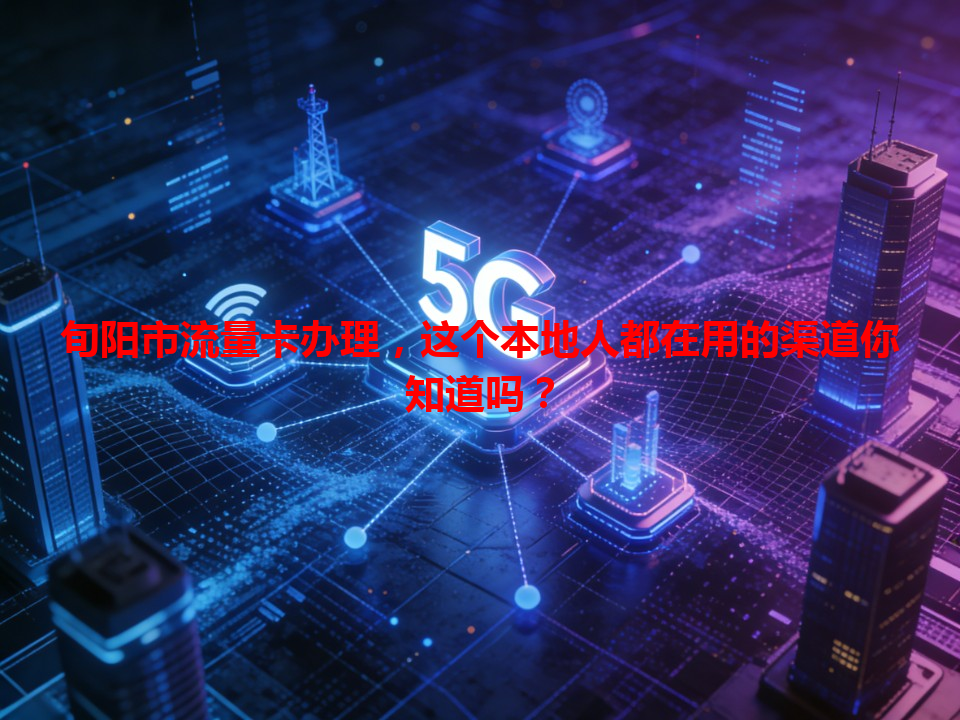 旬阳市流量卡办理，这个本地人都在用的渠道你知道吗？