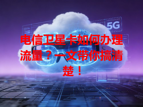电信卫星卡如何办理流量？一文带你搞清楚！
