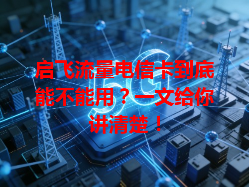 启飞流量电信卡到底能不能用？一文给你讲清楚！
